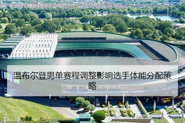 温布尔登男单赛程调整影响选手体能分配策略